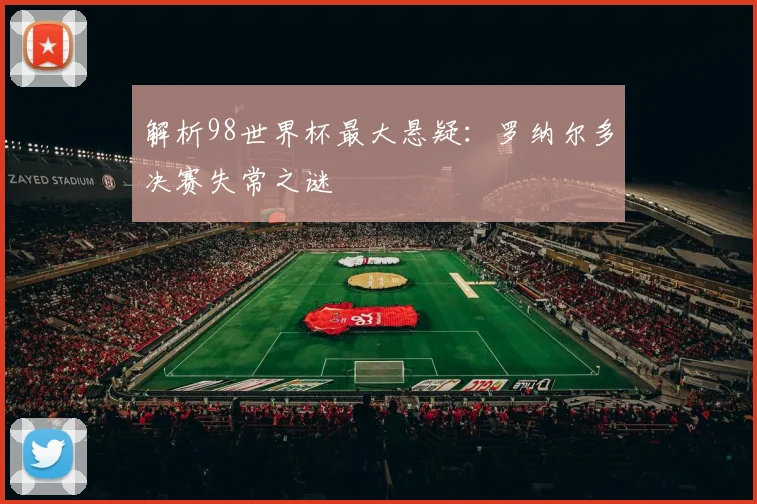 解析98世界杯最大悬疑：罗纳尔多决赛失常之谜