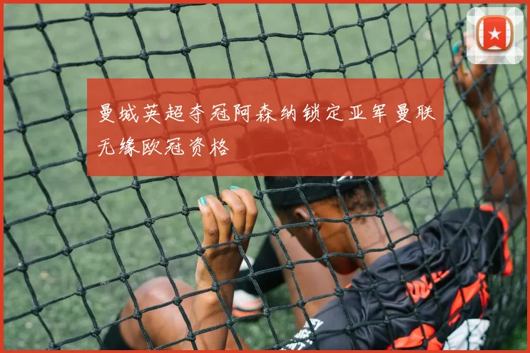 曼城英超夺冠阿森纳锁定亚军曼联无缘欧冠资格