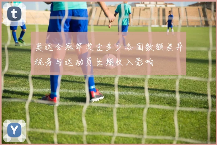 奥运会冠军奖金多少各国数额差异税务与运动员长期收入影响