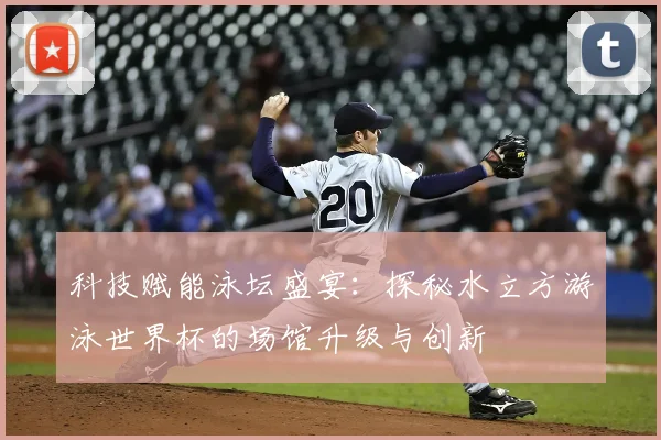 科技赋能泳坛盛宴：探秘水立方游泳世界杯的场馆升级与创新