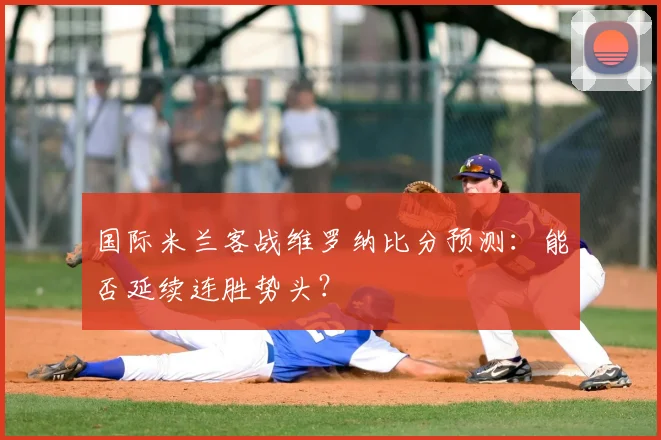 国际米兰客战维罗纳比分预测：能否延续连胜势头？