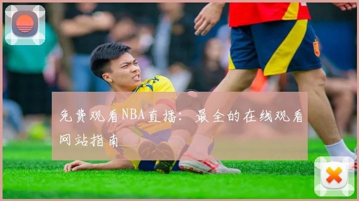 免费观看NBA直播：最全的在线观看网站指南