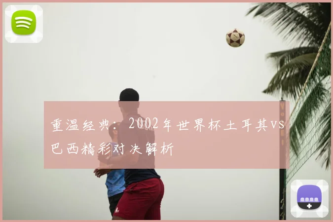 重温经典：2002年世界杯土耳其vs巴西精彩对决解析