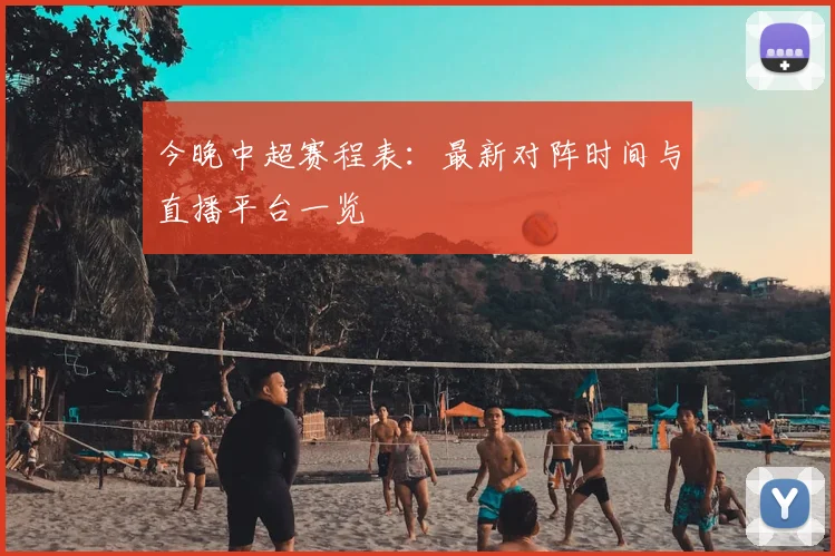 今晚中超赛程表：最新对阵时间与直播平台一览