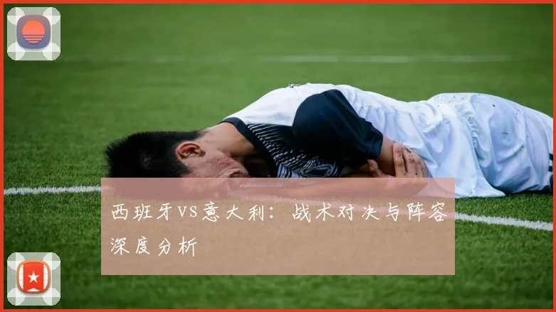西班牙vs意大利:战术对决与阵容深度分析
