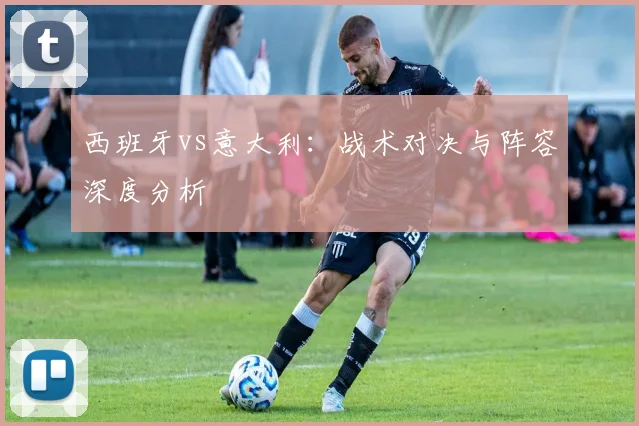 西班牙vs意大利：战术对决与阵容深度分析